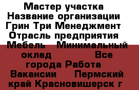 Мастер участка › Название организации ­ Грин Три Менеджмент › Отрасль предприятия ­ Мебель › Минимальный оклад ­ 60 000 - Все города Работа » Вакансии   . Пермский край,Красновишерск г.